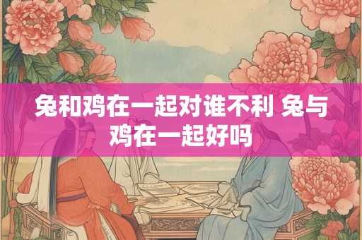 兔和鸡在一起对谁不利 兔与鸡在一起好吗