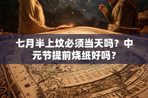 七月半上坟必须当天吗?中元节提前烧纸好吗? 七月半上坟必须当天吗?中元节提前烧纸好吗?