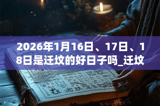 2026年1月16日、17日、18日是迁坟的好日子吗_迁坟可以吗