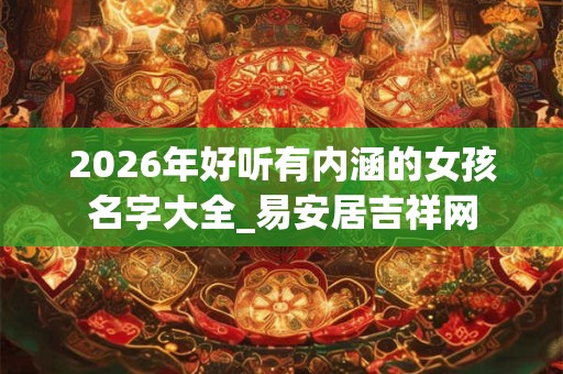2026年好听有内涵的女孩名字大全_易安居吉祥网