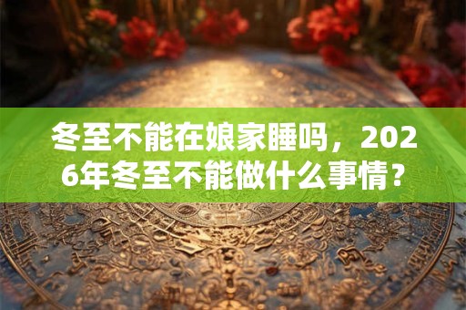 冬至不能在娘家睡吗，2026年冬至不能做什么事情？