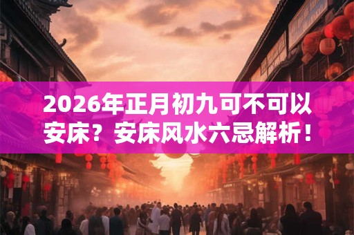 2026年正月初九可不可以安床?安床风水六忌解析! 2026年正月初九可不可以安床?安床风水六忌解析!