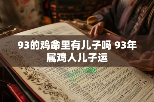 93的鸡命里有儿子吗 93年属鸡人儿子运