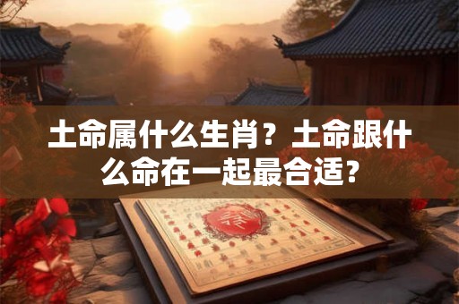 土命属什么生肖？土命跟什么命在一起最合适？