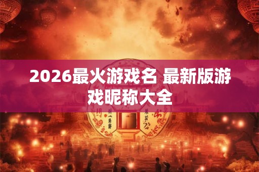 2026最火游戏名 最新版游戏昵称大全