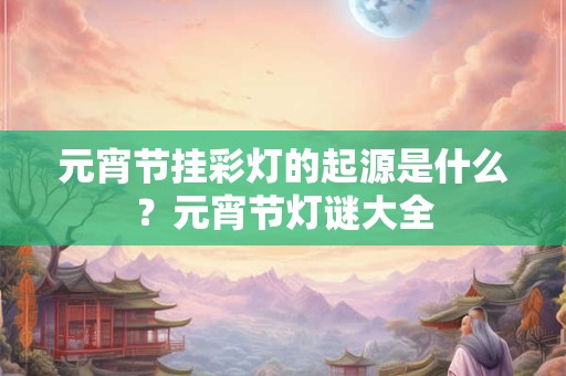 元宵节挂彩灯的起源是什么？元宵节灯谜大全