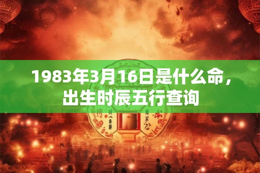1983年3月16日是什么命,出生时辰五行查询 1983年3月16日是什么命,出生时辰五行查询