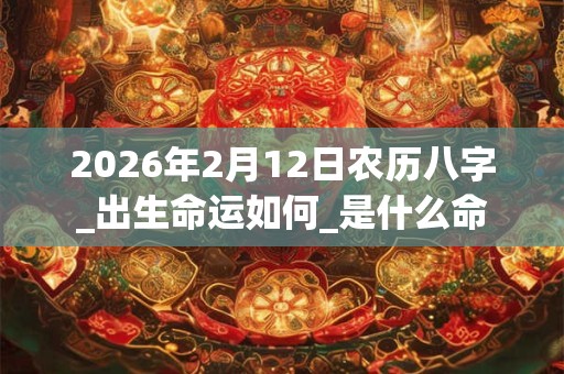 2026年2月12日农历八字_出生命运如何_是什么命