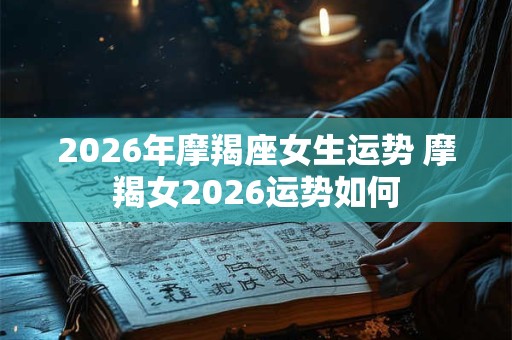 2026年摩羯座女生运势 摩羯女2026运势如何 2026年摩羯座女生运势 摩羯女2026运势如何