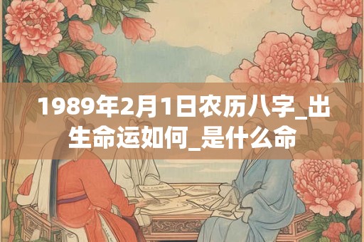 1989年2月1日农历八字_出生命运如何_是什么命