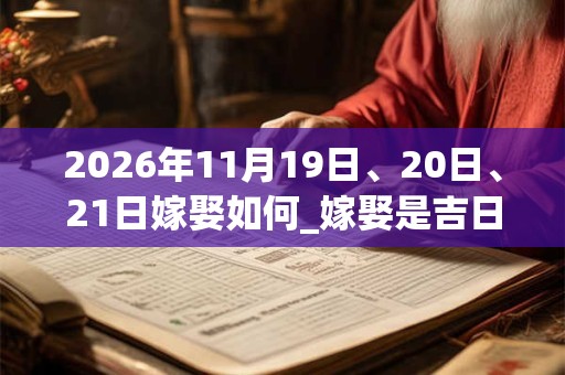 2026年11月19日、20日、21日嫁娶如何_嫁娶是吉日吗 2026年11月19日、20日、21日嫁娶如何_嫁娶是吉日吗