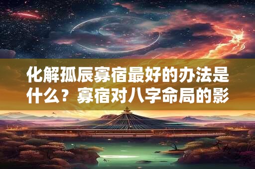 化解孤辰寡宿最好的办法是什么？寡宿对八字命局的影响