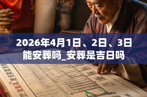 2026年4月1日、2日、3日能安葬吗_安葬是吉日吗 2026年4月1日、2日、3日能安葬吗_安葬是吉日吗