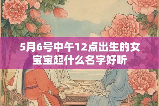 5月6号中午12点出生的女宝宝起什么名字好听 5月6号中午12点出生的女宝宝起什么名字好听