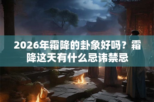 2026年霜降的卦象好吗?霜降这天有什么忌讳禁忌 2026年霜降的卦象好吗?霜降这天有什么忌讳禁忌