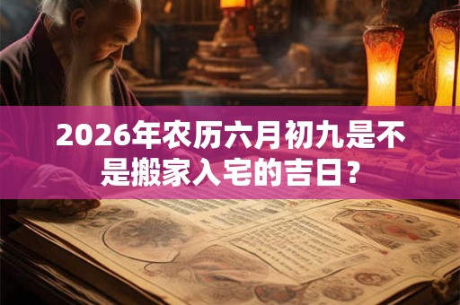 2026年农历六月初九是不是搬家入宅的吉日? 2026年农历六月初九是不是搬家入宅的吉日?