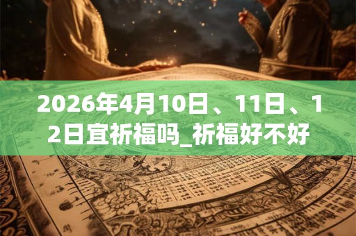 2026年4月10日、11日、12日宜祈福吗_祈福好不好