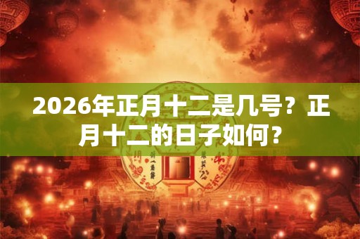 2026年正月十二是几号?正月十二的日子如何? 2026年正月十二是几号?正月十二的日子如何?