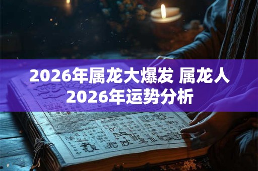 2026年属龙大爆发 属龙人2026年运势分析