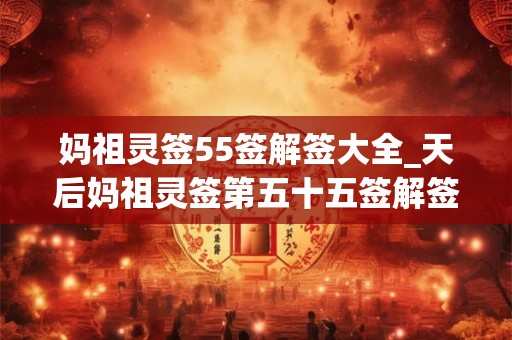 妈祖灵签55签解签大全_天后妈祖灵签第五十五签解签 妈祖灵签55签解签大全_天后妈祖灵签第五十五签解签