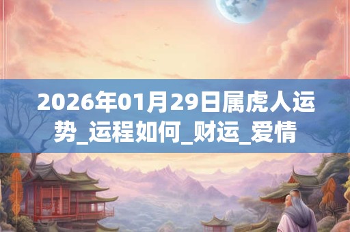 2026年01月29日属虎人运势_运程如何_财运_爱情 2026年01月29日属虎人运势_运程如何_财运_爱情