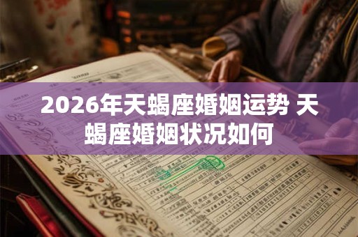 2026年天蝎座婚姻运势 天蝎座婚姻状况如何