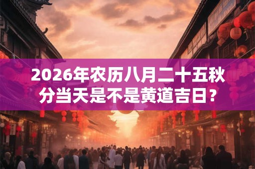 2026年农历八月二十五秋分当天是不是黄道吉日？