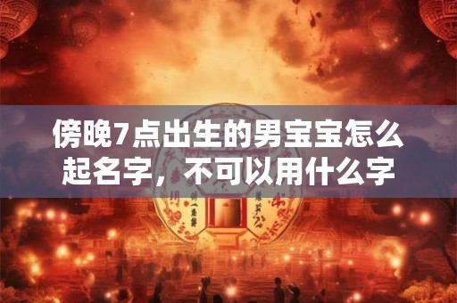 傍晚7点出生的男宝宝怎么起名字，不可以用什么字