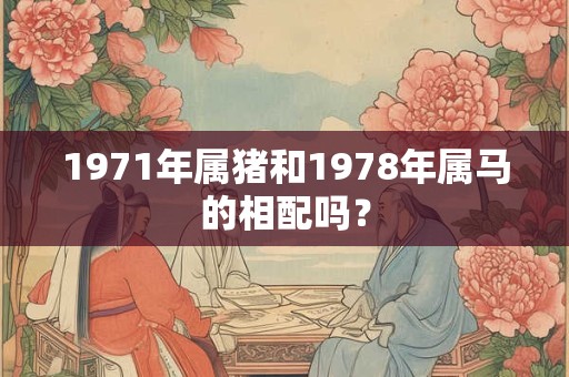 1971年属猪和1978年属马的相配吗？
