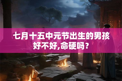 七月十五中元节出生的男孩好不好,命硬吗？