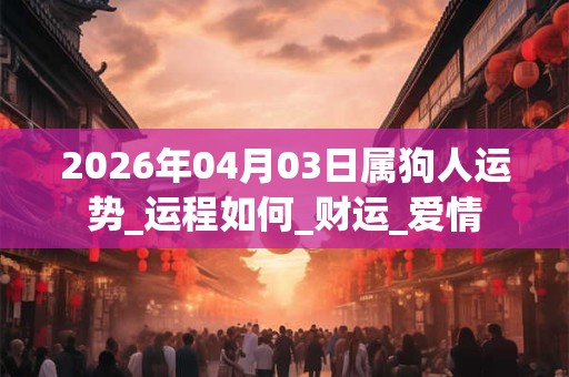 2026年04月03日属狗人运势_运程如何_财运_爱情
