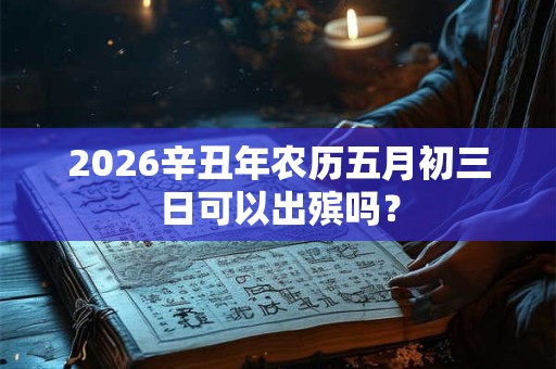 2026辛丑年农历五月初三日可以出殡吗？