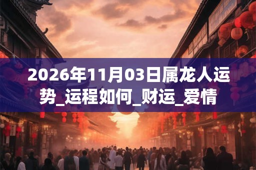2026年11月03日属龙人运势_运程如何_财运_爱情