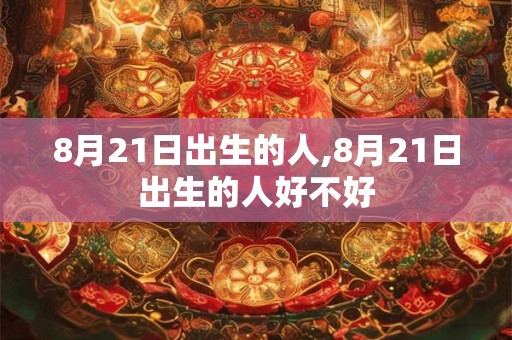 8月21日出生的人,8月21日出生的人好不好