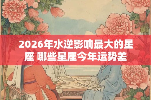 2026年水逆影响最大的星座 哪些星座今年运势差 2026年水逆影响最大的星座 哪些星座今年运势差