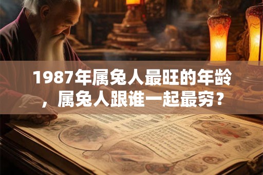 1987年属兔人最旺的年龄,属兔人跟谁一起最穷? 1987年属兔人最旺的年龄,属兔人跟谁一起最穷?