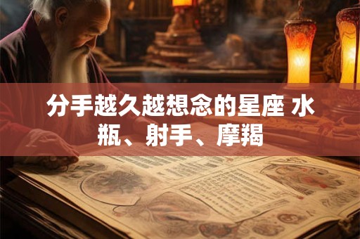 分手越久越想念的星座 水瓶、射手、摩羯