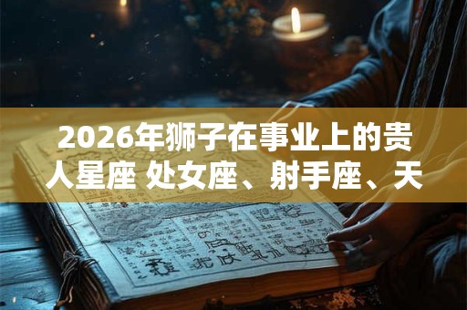 2026年狮子在事业上的贵人星座 处女座、射手座、天蝎座