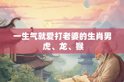 一生气就爱打老婆的生肖男 虎、龙、猴 一生气就爱打老婆的生肖男 虎、龙、猴