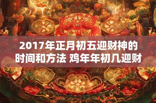 2017年正月初五迎财神的时间和方法 鸡年年初几迎财神爷 2017年正月初五迎财神的时间和方法 鸡年年初几迎财神爷