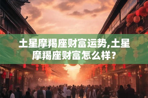 土星摩羯座财富运势,土星摩羯座财富怎么样？