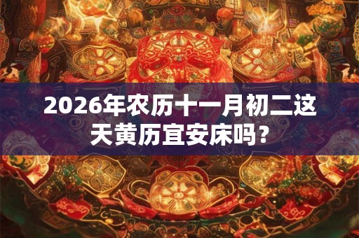 2026年农历十一月初二这天黄历宜安床吗? 2026年农历十一月初二这天黄历宜安床吗?