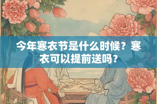 今年寒衣节是什么时候？寒衣可以提前送吗？