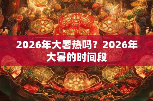 2026年大暑热吗？2026年大暑的时间段