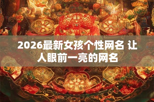 2026最新女孩个性网名 让人眼前一亮的网名 2026最新女孩个性网名 让人眼前一亮的网名