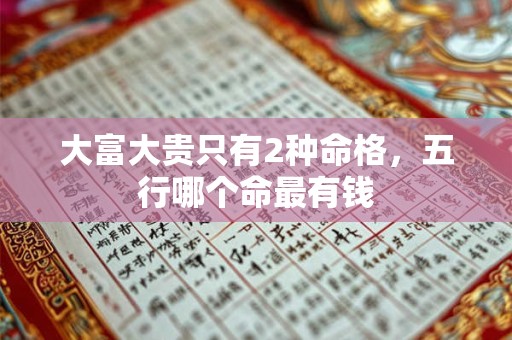 大富大贵只有2种命格,五行哪个命最有钱 大富大贵只有2种命格,五行哪个命最有钱