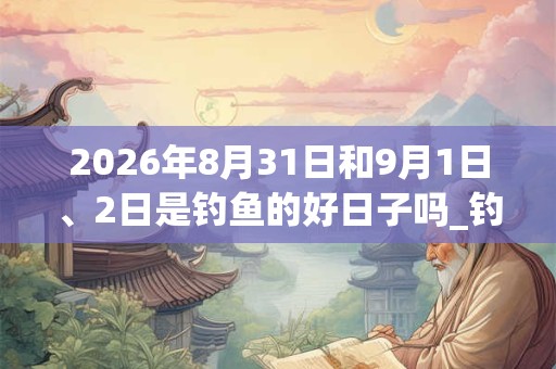 2026年8月31日和9月1日、2日是钓鱼的好日子吗_钓鱼可以吗
