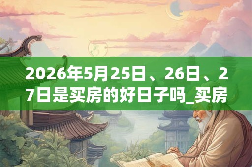 2026年5月25日、26日、27日是买房的好日子吗_买房可以吗
