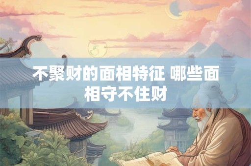 不聚财的面相特征 哪些面相守不住财