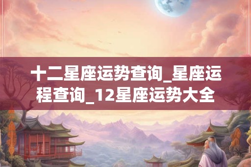 十二星座运势查询_星座运程查询_12星座运势大全
